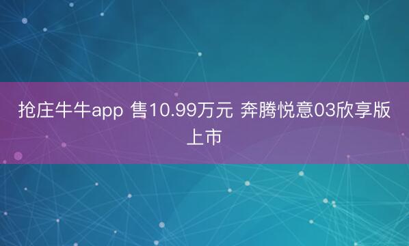 抢庄牛牛app 售10.99万元 奔腾悦意03欣享版上市