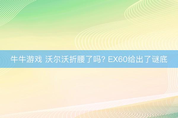 牛牛游戏 沃尔沃折腰了吗? EX60给出了谜底