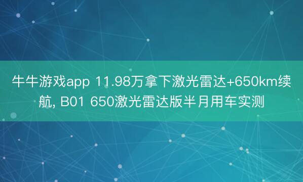 牛牛游戏app 11.98万拿下激光雷达+650km续航， B01 650激光雷达版半月用车实测
