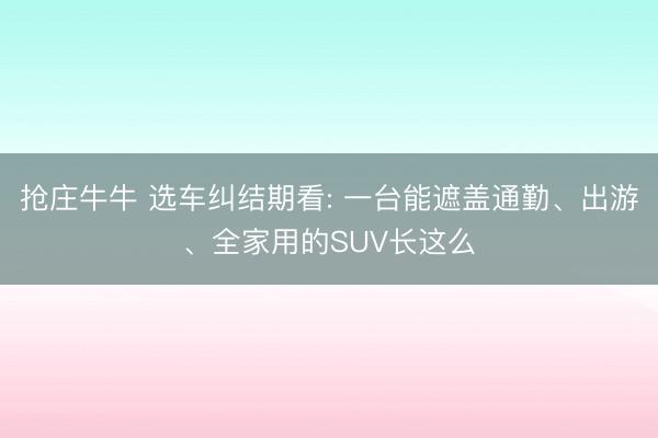 抢庄牛牛 选车纠结期看: 一台能遮盖通勤、出游、全家用的SUV长这么