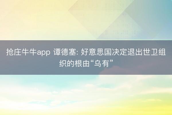 抢庄牛牛app 谭德塞: 好意思国决定退出世卫组织的根由“乌有”
