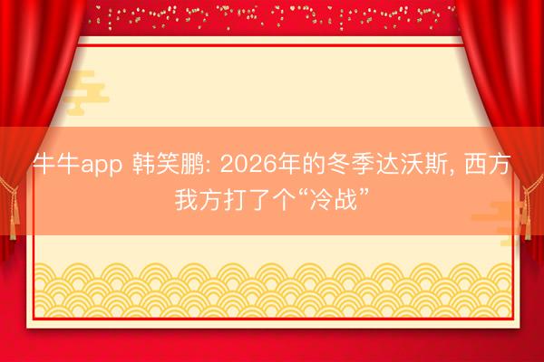 牛牛app 韩笑鹏: 2026年的冬季达沃斯， 西方我方打了个“冷战”