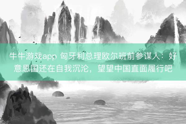 牛牛游戏app 匈牙利总理欧尔班前参谋人：好意思国还在自我沉沦，望望中国直面履行吧