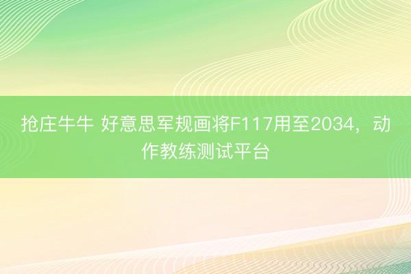抢庄牛牛 好意思军规画将F117用至2034，动作教练测试平台
