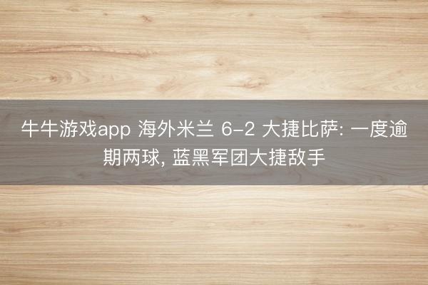牛牛游戏app 海外米兰 6-2 大捷比萨: 一度逾期两球， 蓝黑军团大捷敌手