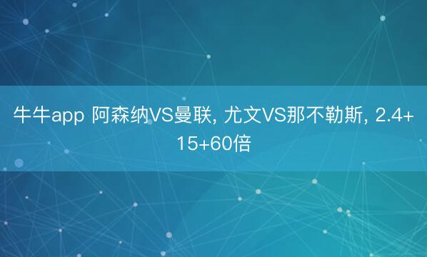 牛牛app 阿森纳VS曼联， 尤文VS那不勒斯， 2.4+15+60倍
