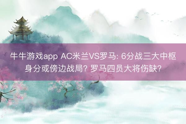 牛牛游戏app AC米兰VS罗马: 6分战三大中枢身分或傍边战局? 罗马四员大将伤缺?