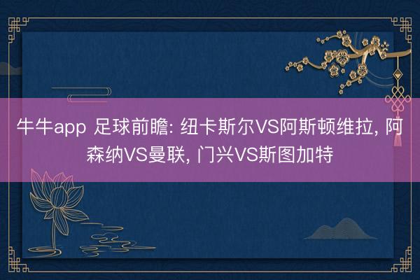 牛牛app 足球前瞻: 纽卡斯尔VS阿斯顿维拉， 阿森纳VS曼联， 门兴VS斯图加特