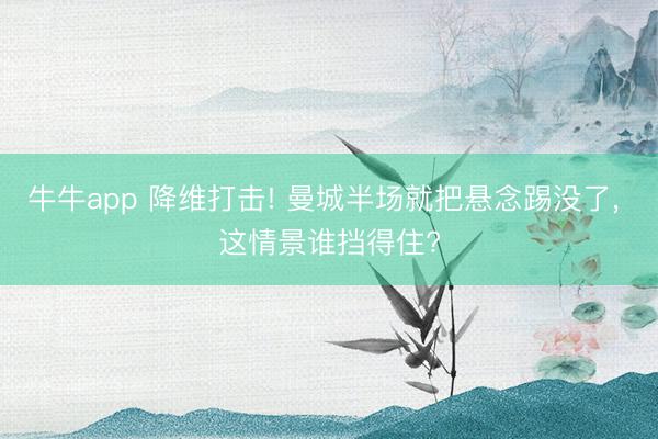 牛牛app 降维打击! 曼城半场就把悬念踢没了， 这情景谁挡得住?