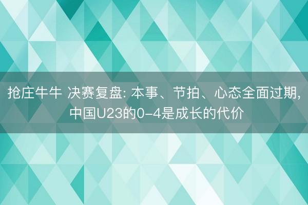 抢庄牛牛 决赛复盘: 本事、节拍、心态全面过期， 中国U23的0-4是成长的代价