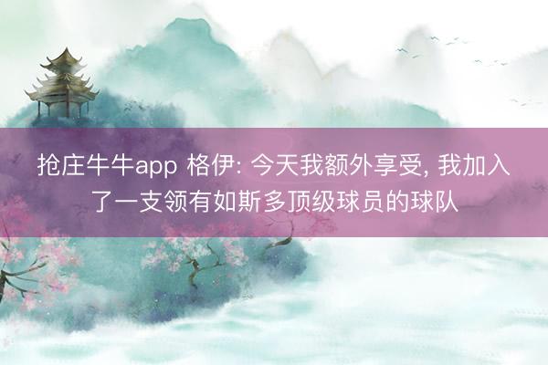 抢庄牛牛app 格伊: 今天我额外享受， 我加入了一支领有如斯多顶级球员的球队