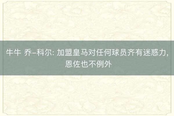 牛牛 乔-科尔: 加盟皇马对任何球员齐有迷惑力， 恩佐也不例外