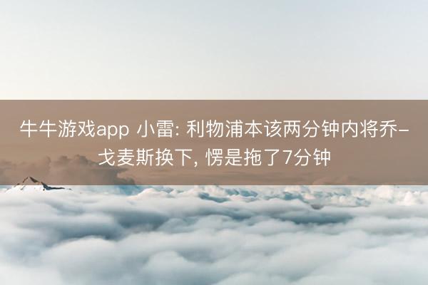 牛牛游戏app 小雷: 利物浦本该两分钟内将乔-戈麦斯换下, 愣是拖了7分钟