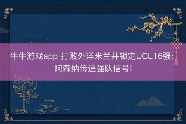 牛牛游戏app 打败外洋米兰并锁定UCL16强: 阿森纳传递强队信号!