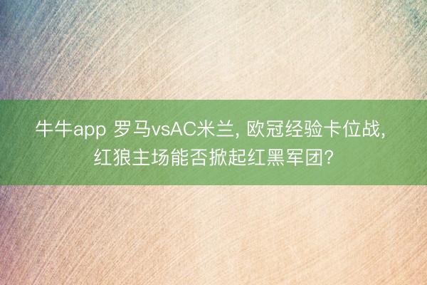 牛牛app 罗马vsAC米兰, 欧冠经验卡位战, 红狼主场能否掀起红黑军团?