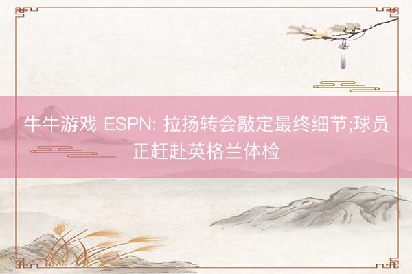 牛牛游戏 ESPN: 拉扬转会敲定最终细节;球员正赶赴英格兰体检