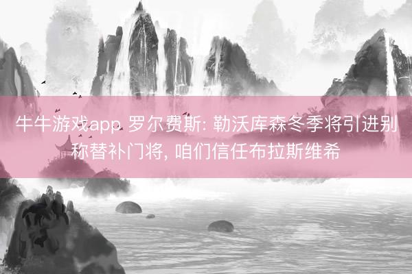 牛牛游戏app 罗尔费斯: 勒沃库森冬季将引进别称替补门将， 咱们信任布拉斯维希