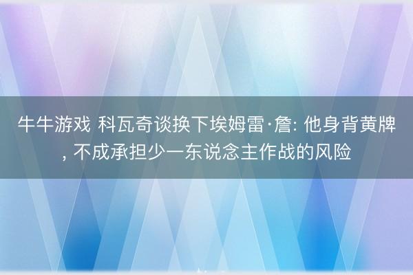 牛牛游戏 科瓦奇谈换下埃姆雷·詹: 他身背黄牌， 不成承担少一东说念主作战的风险
