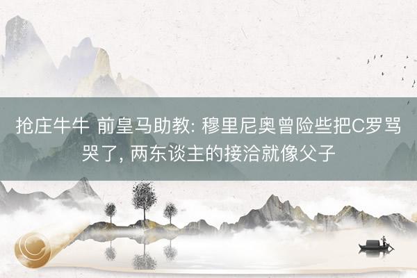 抢庄牛牛 前皇马助教: 穆里尼奥曾险些把C罗骂哭了， 两东谈主的接洽就像父子