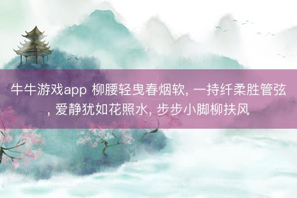 牛牛游戏app 柳腰轻曳春烟软， 一持纤柔胜管弦， 爱静犹如花照水， 步步小脚柳扶风