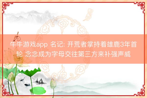 牛牛游戏app 名记: 开荒者掌持着雄鹿3年首轮 念念成为字母交往第三方来补强声威