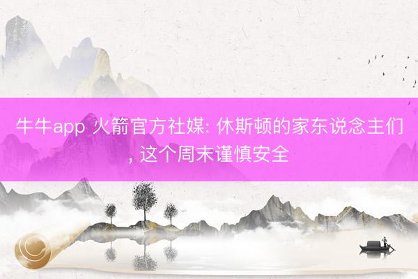 牛牛app 火箭官方社媒: 休斯顿的家东说念主们， 这个周末谨慎安全