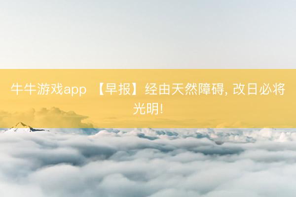 牛牛游戏app 【早报】经由天然障碍， 改日必将光明!