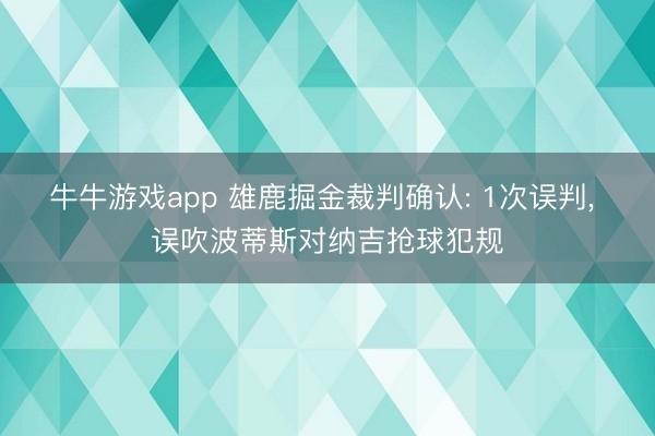 牛牛游戏app 雄鹿掘金裁判确认: 1次误判， 误吹波蒂斯对纳吉抢球犯规