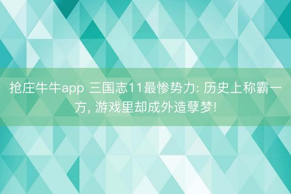 抢庄牛牛app 三国志11最惨势力: 历史上称霸一方， 游戏里却成外造孽梦!