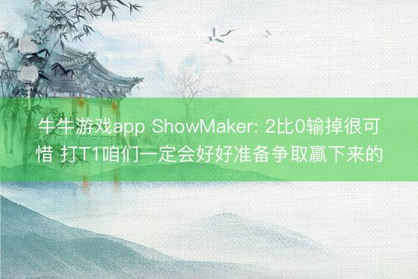 牛牛游戏app ShowMaker: 2比0输掉很可惜 打T1咱们一定会好好准备争取赢下来的