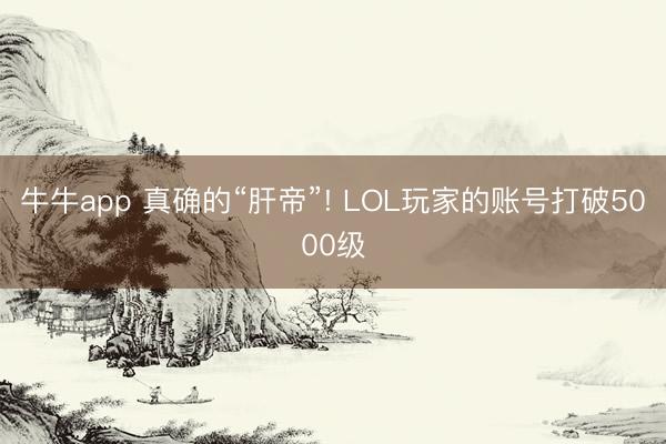 牛牛app 真确的“肝帝”! LOL玩家的账号打破5000级