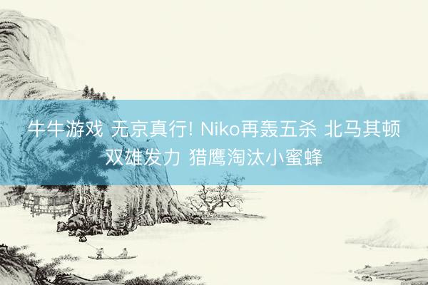 牛牛游戏 无京真行! Niko再轰五杀 北马其顿双雄发力 猎鹰淘汰小蜜蜂