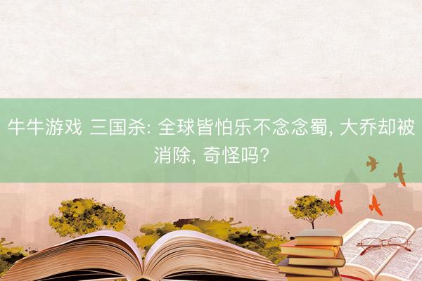 牛牛游戏 三国杀: 全球皆怕乐不念念蜀， 大乔却被消除， 奇怪吗?
