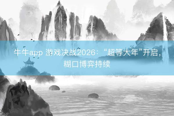 牛牛app 游戏决战2026:“超等大年”开启,糊口博弈持续