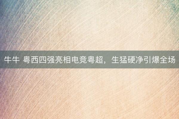 牛牛 粤西四强亮相电竞粤超，生猛硬净引爆全场