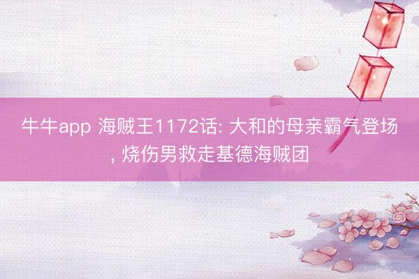 牛牛app 海贼王1172话: 大和的母亲霸气登场， 烧伤男救走基德海贼团
