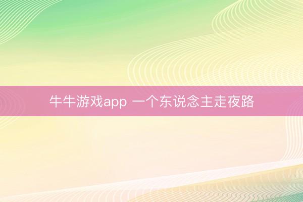 牛牛游戏app 一个东说念主走夜路