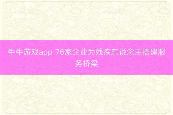 牛牛游戏app 76家企业为残疾东说念主搭建服务桥梁