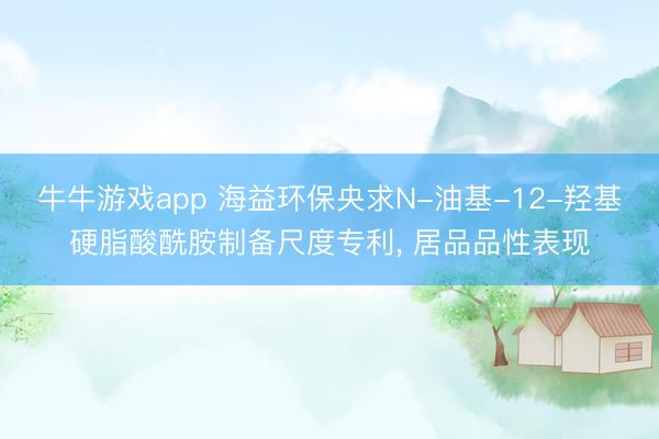 牛牛游戏app 海益环保央求N-油基-12-羟基硬脂酸酰胺制备尺度专利， 居品品性表现