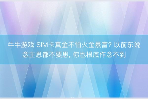 牛牛游戏 SIM卡真金不怕火金暴富? 以前东说念主思都不要思， 你也根底作念不到