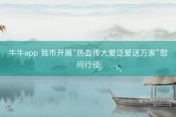 牛牛app 我市开展“热血传大爱泛爱送万家”慰问行径
