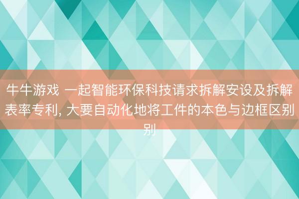 牛牛游戏 一起智能环保科技请求拆解安设及拆解表率专利, 大要自动化地将工件的本色与边框区别