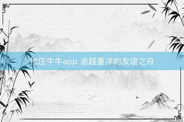 抢庄牛牛app 逾越重洋的友谊之舟