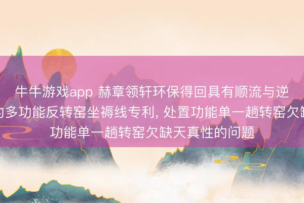 牛牛游戏app 赫章领轩环保得回具有顺流与逆流可切换功能的多功能反转窑坐褥线专利, 处置功能单一趟转窑欠缺天真性的问题