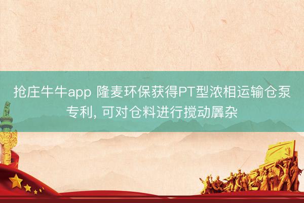 抢庄牛牛app 隆麦环保获得PT型浓相运输仓泵专利, 可对仓料进行搅动羼杂