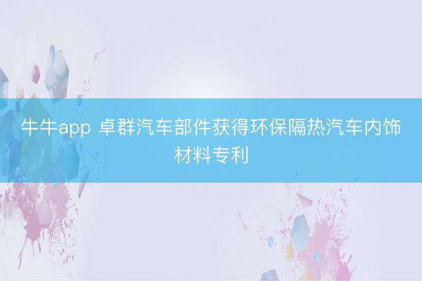 牛牛app 卓群汽车部件获得环保隔热汽车内饰材料专利