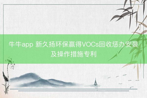 牛牛app 新久扬环保赢得VOCs回收惩办安装及操作措施专利
