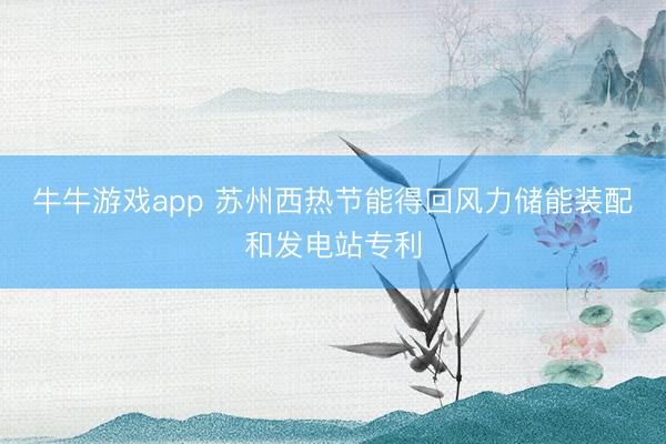 牛牛游戏app 苏州西热节能得回风力储能装配和发电站专利
