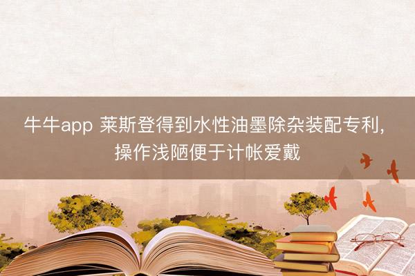 牛牛app 莱斯登得到水性油墨除杂装配专利， 操作浅陋便于计帐爱戴