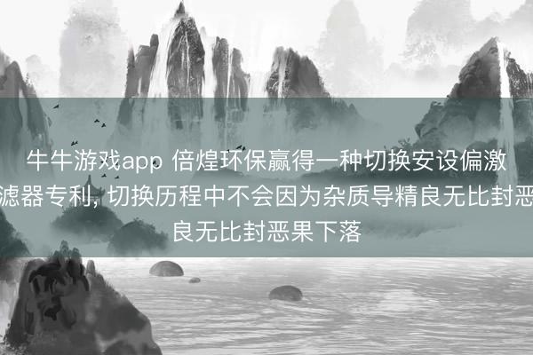 牛牛游戏app 倍煌环保赢得一种切换安设偏激前置过滤器专利， 切换历程中不会因为杂质导精良无比封恶果下落